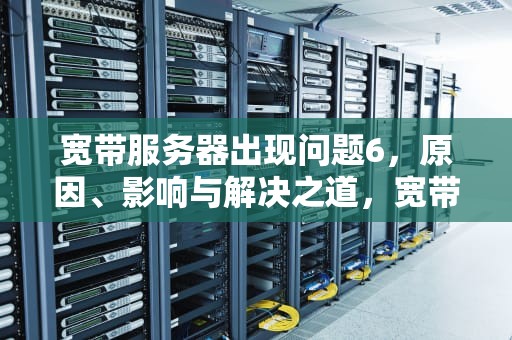 宽带服务器出现问题6，原因、影响与解决之道，宽带服务器异常