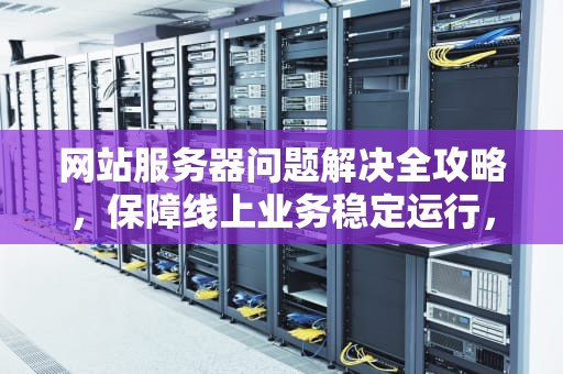 网站服务器问题解决全攻略，保障线上业务稳定运行，网站服务器问题解决方案
