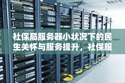 社保局服务器小状况下的民生关怀与服务提升，社保服务器异常