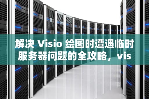 解决 Visio 绘图时遭遇临时服务器问题的全攻略，visio遇到临时服务器问题怎么办