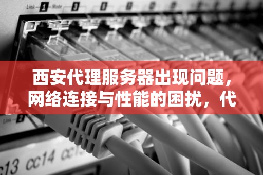 西安代理服务器出现问题，网络连接与性能的困扰，代理服务器出问题怎么办
