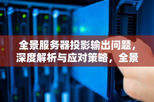 全景服务器投影输出问题，深度解析与应对策略，全景服务器投影输出问题怎么解决