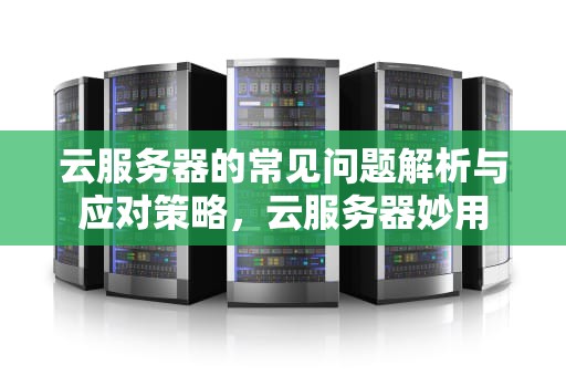 云服务器的常见问题解析与应对策略，云服务器妙用