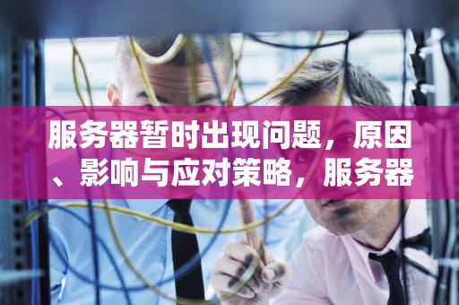 服务器暂时出现问题，原因、影响与应对策略，服务器暂时出现什么问题怎么办