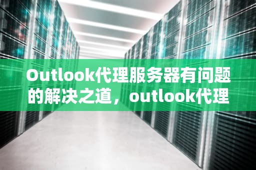 Outlook代理服务器有问题的解决之道，outlook代理服务器设置