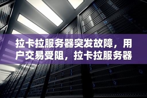 拉卡拉服务器突发故障，用户交易受阻，拉卡拉服务器出问题了怎么办