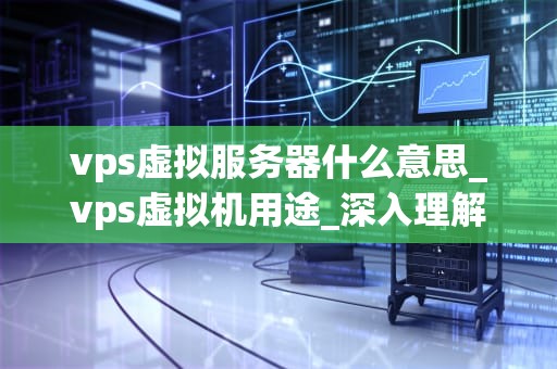 vps虚拟服务器什么意思_vps虚拟机用途_深入理解VPS虚拟服务器