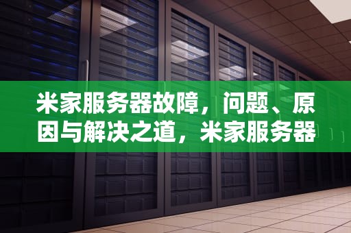 米家服务器故障，问题、原因与解决之道，米家服务器有问题找谁解决