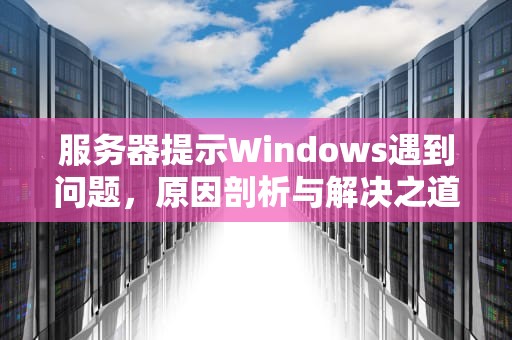 服务器提示Windows遇到问题，原因剖析与解决之道，服务器您的电脑遇到问题需要重启
