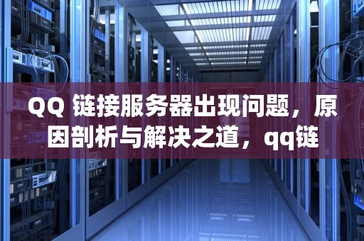 QQ 链接服务器出现问题，原因剖析与解决之道，qq链接服务器出现问题怎么解决