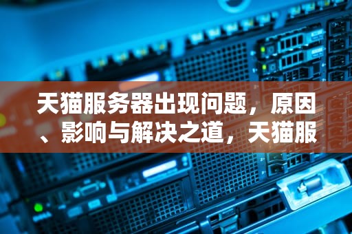 天猫服务器出现问题，原因、影响与解决之道，天猫服务器出现问题怎么解决