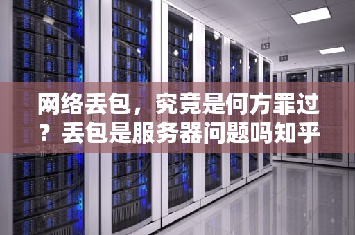 网络丢包，究竟是何方罪过？丢包是服务器问题吗知乎