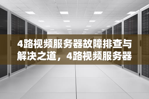 4路视频服务器故障排查与解决之道，4路视频服务器有问题怎么解决