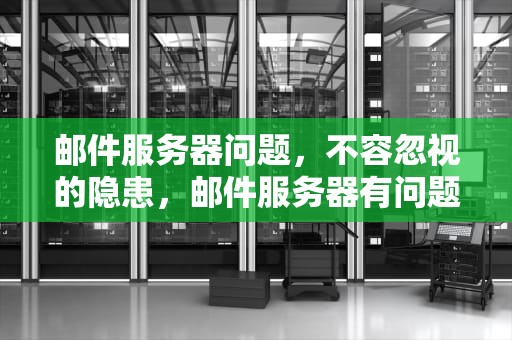 邮件服务器问题，不容忽视的隐患，邮件服务器有问题不解决怎么办