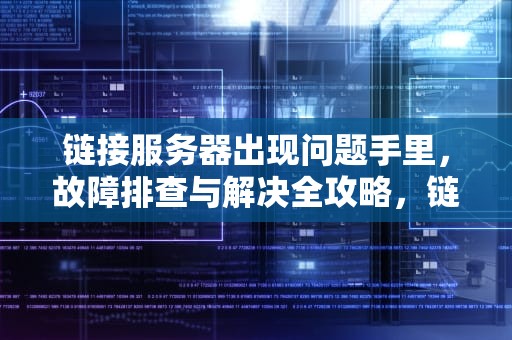 链接服务器出现问题手里，故障排查与解决全攻略，链接服务器时出现问题