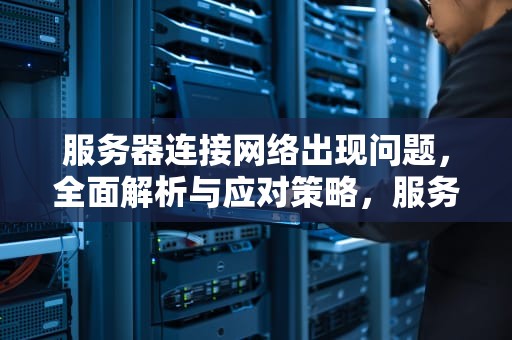 服务器连接网络出现问题，全面解析与应对策略，服务器连接网络出现问题怎么解决