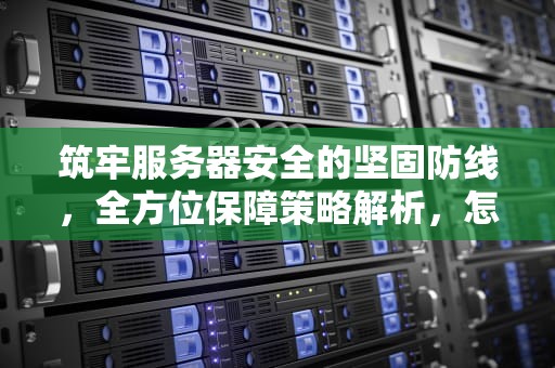 筑牢服务器安全的坚固防线，全方位保障策略解析，怎么保障服务器安全问题呢