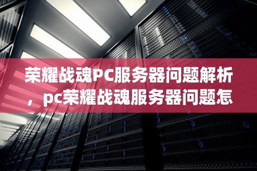 荣耀战魂PC服务器问题解析，pc荣耀战魂服务器问题怎么解决