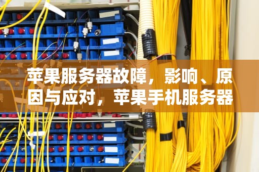 苹果服务器故障，影响、原因与应对，苹果手机服务器出问题了怎么办