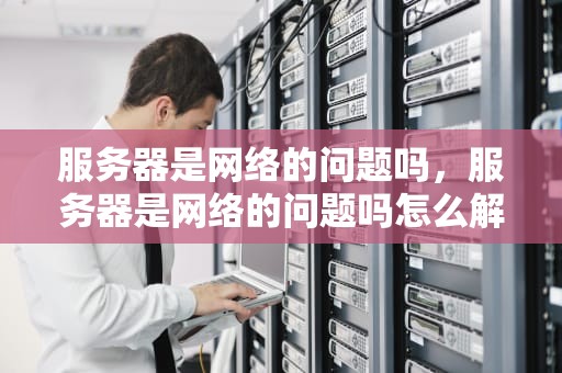 服务器是网络的问题吗，服务器是网络的问题吗怎么解决