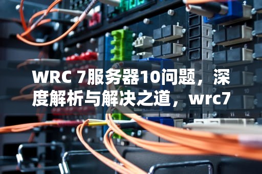 WRC 7服务器10问题，深度解析与解决之道，wrc7服务器无法使用