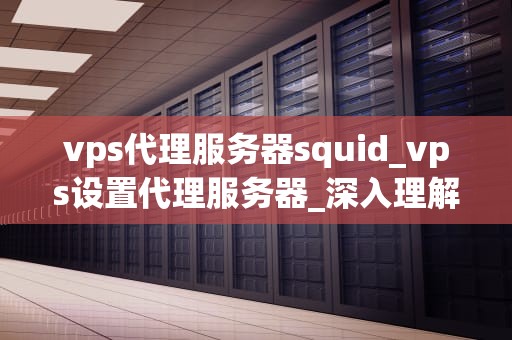 vps代理服务器squid_vps设置代理服务器_深入理解VPS代理服务器Squid的运行机制与应用