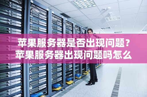 苹果服务器是否出现问题？苹果服务器出现问题吗怎么解决