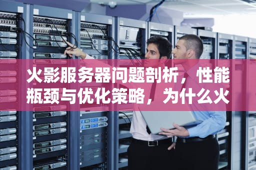 火影服务器问题剖析，性能瓶颈与优化策略，为什么火影服务器有问题呢