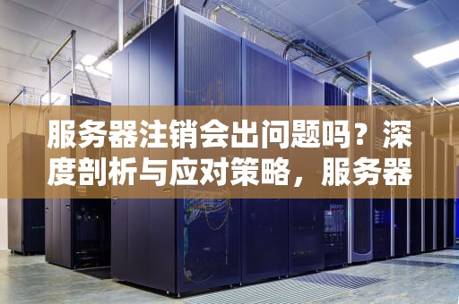 服务器注销会出问题吗？深度剖析与应对策略，服务器注销会出问题吗知乎