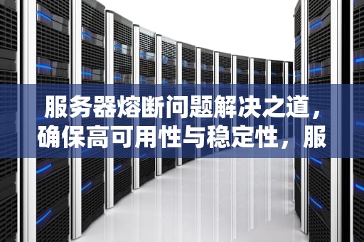 服务器熔断问题解决之道，确保高可用性与稳定性，服务器熔断怎么解决问题的