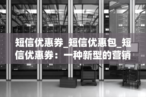 短信优惠券_短信优惠包_短信优惠券：一种新型的营销策略