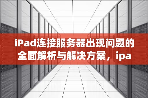 iPad连接服务器出现问题的全面解析与解决方案，ipad连接服务器出现问题怎么办