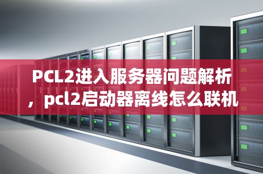 PCL2进入服务器问题解析，pcl2启动器离线怎么联机