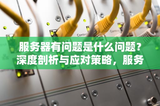 服务器有问题是什么问题？深度剖析与应对策略，服务器有问题是什么问题啊