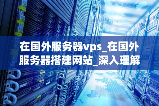 在国外服务器vps_在国外服务器搭建网站_深入理解国外服务器VPS及其应用