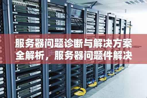 服务器问题诊断与解决方案全解析，服务器问题件解决方案怎么写