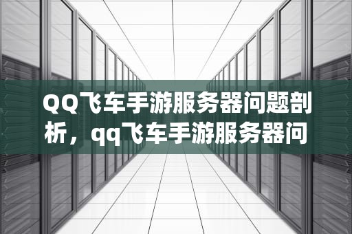 QQ飞车手游服务器问题剖析，qq飞车手游服务器问题怎么解决
