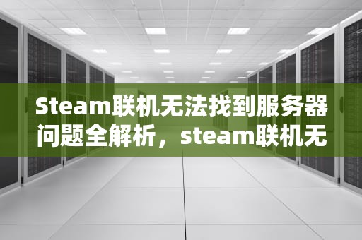 Steam联机无法找到服务器问题全解析，steam联机无法找到服务器问题怎么办