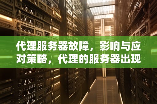 代理服务器故障，影响与应对策略，代理的服务器出现问题怎么解决