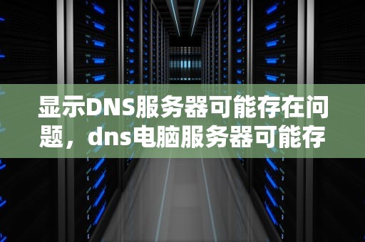显示DNS服务器可能存在问题，dns电脑服务器可能存在问题