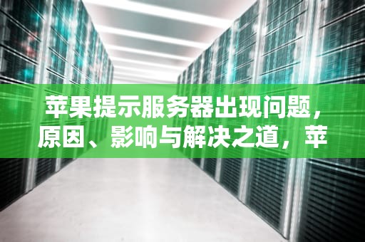 苹果提示服务器出现问题，原因、影响与解决之道，苹果提示服务器出现问题怎么办