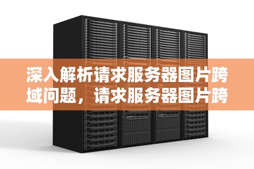 深入解析请求服务器图片跨域问题，请求服务器图片跨域问题怎么解决