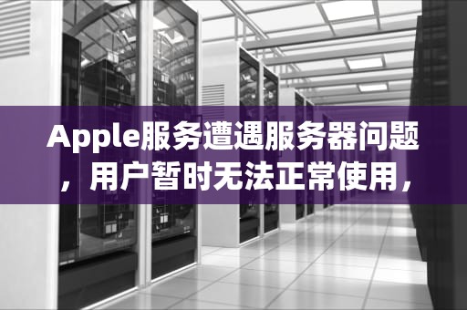 Apple服务遭遇服务器问题，用户暂时无法正常使用，发生服务器问题无法使用appleid