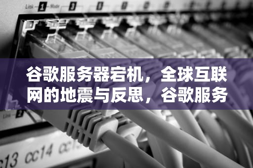 谷歌服务器宕机，全球互联网的地震与反思，谷歌服务器出现问题了怎么解决