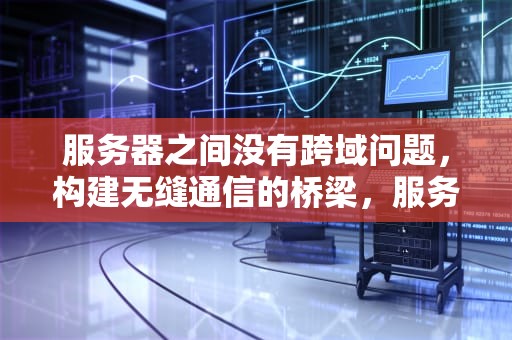 服务器之间没有跨域问题，构建无缝通信的桥梁，服务器之间没有跨域问题怎么办