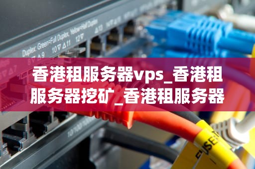 香港租服务器vps_香港租服务器挖矿_香港租服务器VPS的优势与选择