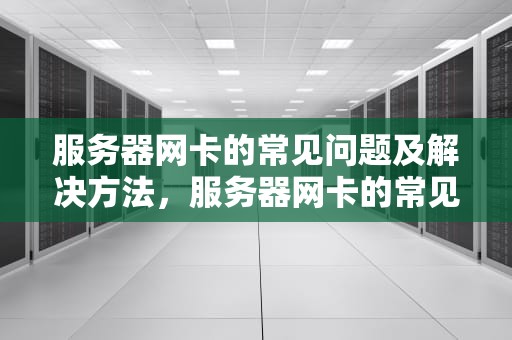 服务器网卡的常见问题及解决方法，服务器网卡的常见问题有哪些