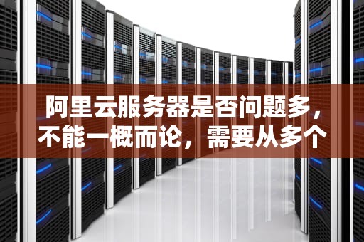 阿里云服务器是否问题多，不能一概而论，需要从多个方面进行分析。以下是一些关于阿里云服务器问题的讨论，阿里云服务器问题多吗知乎