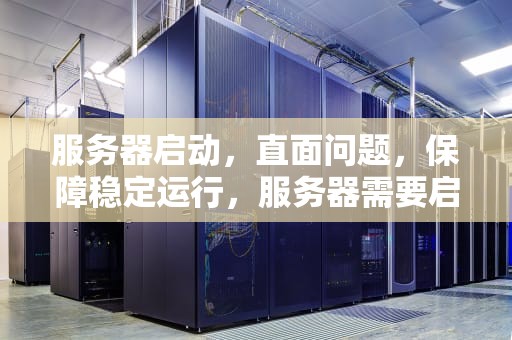 服务器启动，直面问题，保障稳定运行，服务器需要启动什么问题呢