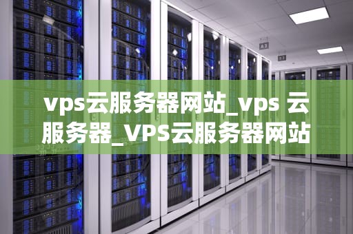 vps云服务器网站_vps 云服务器_VPS云服务器网站：打造高效、稳定、安全的在线业务平台